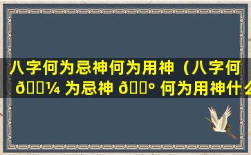 八字何为忌神何为用神（八字何 🌼 为忌神 🐺 何为用神什么意思）